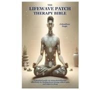 The LifeWave Patch Therapy Bible: A practical guide on using phototherapy effectively for healing,boost energy,relieve pain and improve sleep