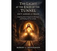 The Light at the End of the Tunnel Isn't Always a Train: A Journey of Arrogance, Survival, and Finding the Face of God