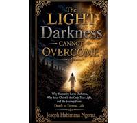 The Light Darkness Cannot Overcome Why Humanity Loves Darkness, Why Jesus Christ Is the Only True Light, and the Journey From Death to Eternal Life