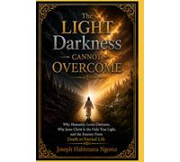 The Light Darkness Cannot Overcome: Why Humanity Loves Darkness, Why Jesus Christ Is the Only True Light, and the Journey From Death to Eternal Life
