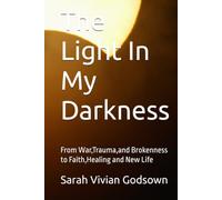 The Light In My Darkness: From War,Trauma,and Brokenness to Faith,Healing and New Life