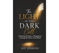 THE LIGHT IN THE DARK CELL: Activating the Power of Forgiveness to Escape the Prison of the Mind