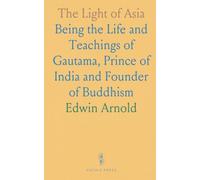 The Light of Asia: Being the Life and Teachings of Gautama, Prince of India and Founder of Buddhism