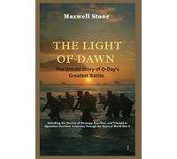 The Light of Dawn: The Untold Story of D-Day's Greatest Battle: Unlocking the Secrets of Strategy, Sacrifice, and Triumph in Operation Overlord - A Journey Through the Heart of World War II