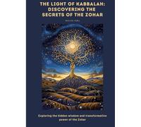 The Light of Kabbalah: Discovering the Secrets of the Zohar: Exploring the hidden wisdom and transformative power of the Zohar