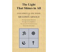 The Light That Shines in All: Four Spiritual Epic Poems of Sir Edwin Arnold