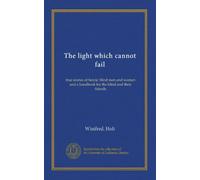 The light which cannot fail: true stories of heroic blind men and women and a handbook for the blind and their friends