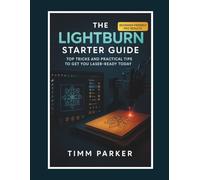 The LightBurn Starter Guide: Top Tricks and Practical Tips to Get You Laser-Ready Today (Lightburn and Laser Guidebook Series)