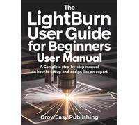 The LightBurn User Guide for Beginners 2025: A COMPLETE step-by-step manual on how to set up and design like an Expert