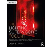 The Lighting Supervisor's Toolkit: Collaboration, Interrogation, and Innovation toward Engineering Brilliant Lighting Designs (The Focal Press Toolkit Series)