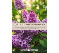 The Lilac Growing Handbook: A Complete Beginner’s Guide to Planting, Growing, and Caring for Beautiful, Fragrant Lilacs Bushes