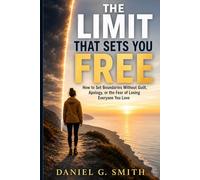 THE LIMIT THAT SETS YOU FREE: How to Set Boundaries Without Guilt, Apology, or the Fear of Losing Everyone You Love
