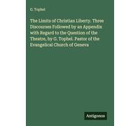 The Limits of Christian Liberty. Three Discourses Followed by an Appendix with Regard to the Question of the Theatre, by G. Tophel. Pastor of the Evangelical Church of Geneva