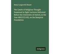The Limits of Religious Thought Examined in Eight Lectures Delivered Before the University of Oxford, in the Year MDCCCLVIII, on the Bampton Foundation