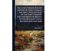 The Lines Formed Round Oxford By King Charles The First, With Notices Of The Part Taken By The University In Behalf Of The Royalist Cause, Between 1642 And 1646