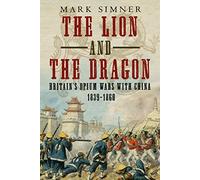 The Lion and the Dragon: Britain's Opium Wars with China 1839-1860