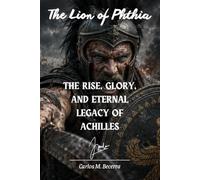 The Lion of Phthia: The Rise, Glory, and Eternal Legacy of Achilles
