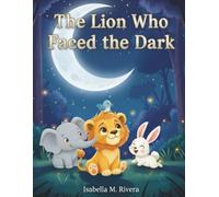 The Lion Who Faced the Dark: A heartwarming kids’ book about facing fears, finding courage, and discovering the beauty of nighttime