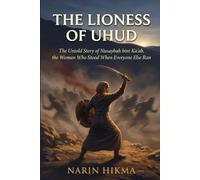 The Lioness of Uhud: The Untold Story of Nusaybah bint Ka'ab, the Woman Who Stood When Everyone Else Ran