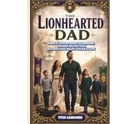 The Lionhearted Dad: Fierce Love, Strong Leadership, Tender Protection, Raising Kids Ready for Real Life
