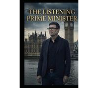 The Listening Prime Minister: THE LISTENING PRIME MINISTER How Listening, Understanding, and Public Trust Can Transform Democratic Leadership