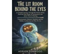 The Lit Room Behind the Eyes: A Journey Through the Human Mind, from the First Flicker of Awareness to the Quiet Work of Healing Consciousness, ... and the Hidden Architecture of who we are
