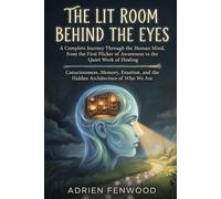 The Lit Room Behind the Eyes: A Journey Through the Human Mind, from the First Flicker of Awareness to the Quiet Work of Healing Consciousness, ... and the Hidden Architecture of who we are