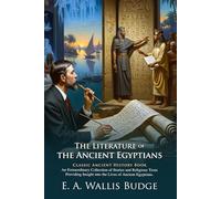 The Literature of the Ancient Egyptians: Myths, Hymns, and History: Classic Religious and Literary Texts Explained - Illustrated Edition with Author Biography