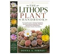 The Lithops Plant Handbook: The Complete Guide to Growing, Propagating, Identifying, Watering, Repotting, Flowering, Seed Starting, Troubleshooting, and Caring for Healthy Lithops Species