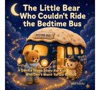 The Little Bear Who Couldn’t Ride the Bedtime Bus: A Gentle Sleep Story for Kids Who Don’t Want to Go to Bed