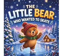 The Little Bear Who Wanted to Skate: A Heartwarming Children's Book About Overcoming Fear, Practice, and Finding the Courage to Try (Picture Books for Kids)