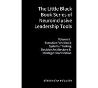 The Little Black Book Series of Neuroinclusive Leadership Tools - Volume V Executive Function & Systems Thinking: Decision Architecture & Strategic Prioritization
