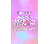 The Little Book of Badass Mom Affirmations: Powerful Reminders for Strong, Tired, and Totally Amazing Moms: Daily Inspiration, Confidence, and Self-Love for Modern Moms Who Do It All