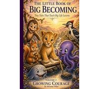 The Little Book of Big Becoming Volume 2 - Growing Courage: Tiny Tales That Teach Big Life Lessons