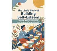 The Little Book of Building Self-Esteem: Practical Steps to Confidence, Self-Worth, and Personal Growth