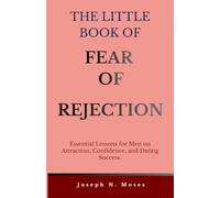 THE LITTLE BOOK OF FEAR OF REJECTION: Essential Lessons for Men on Attraction, Confidence, and Dating Success (The Little Book series)
