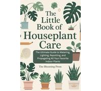 The Little Book of Houseplant Care: The Ultimate Guide to Watering, Lighting, Repotting, and Propagating All Your Favorite Indoor Plants