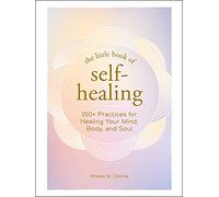 The Little Book of Self-Healing: 150+ Practices for Healing Your Mind, Body, and Soul (Little Book of Self-Help Series)