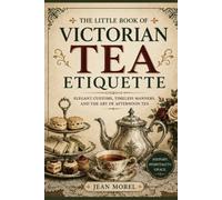 The Little Book of Victorian Tea Etiquette: Elegant Customs, Timeless Manners, and the Art of Afternoon Tea