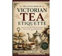 The Little Book of Victorian Tea Etiquette: Elegant Customs, Timeless Manners, and the Art of Afternoon Tea