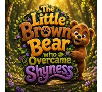 The Little Brown Bear Who Overcame Shyness: A Heartwarming Story About Overcoming Shyness, Building Confidence, and Making Friends (Big Lessons for Little Animals)
