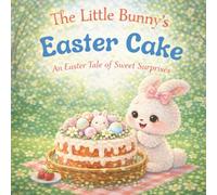 The Little Bunny’s Easter Cake: An Easter Tale of Sweet Surprises