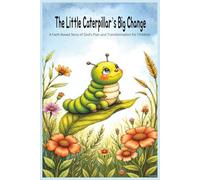 The Little Caterpillar’s Big Change: A Faith-Based Story of God’s Plan and Transformation for Children