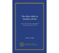 The little child in Sunday school: a manual for teachers of beginners' classes (ages, four and five)