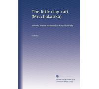 The little clay cart (Mrcchakatika): a Hindu drama attributed to King Sh?draka