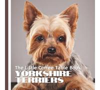 The Little Coffee Table Book: Yorkshire Terriers: Discover 75 fascinating facts about Yorkies-from their glamorous coats and fearless hearts to their ... paired with stunning full-page photography!