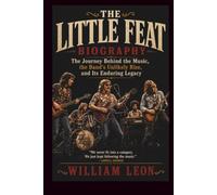 THE LITTLE FEAT BIOGRAPHY: The Journey Behind the Music, the Band's Unlikely Rise, and Its Enduring Legacy