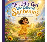 The Little Girl Who Collected Sunbeams: A Story of Hope, Courage, and Happiness for Children Facing Illness, Cancer Treatment, Hospital Stays, and Difficult Times