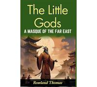 The Little Gods: A Masque of The Far East (Edition2024): A Masque of The Far East: Rowland Thomas Unveils Far Eastern Myths: Experiencing Divine Drama in "The Little Gods"