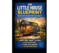 The Little House Blueprint: Building Your Tiny Home from the Ground Up: A Practical Guide to Planning, Budgeting, and Designing Your Own Tiny Home